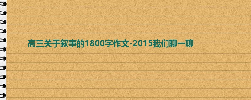 高三关于叙事的1800字作文-2015我们聊一聊