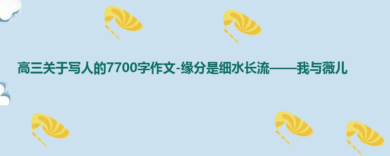 高三关于写人的7700字作文-缘分是细水长流——我与薇儿