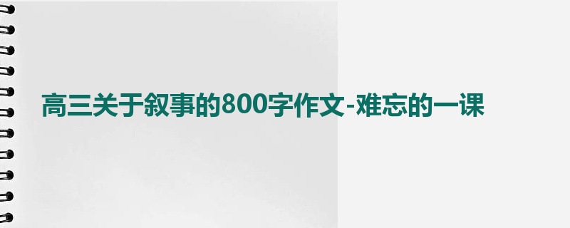 高三关于叙事的800字作文-难忘的一课