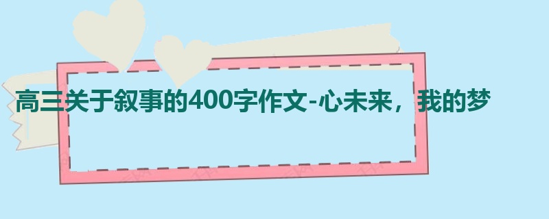 高三关于叙事的400字作文-心未来,我的梦