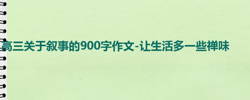 高三关于叙事的900字作文-让生活多一些禅味
