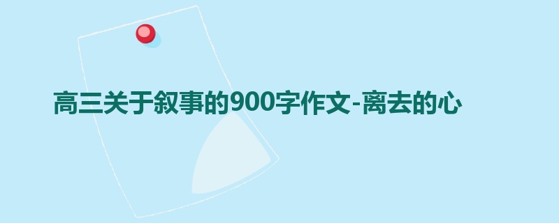 高三关于叙事的900字作文-离去的心