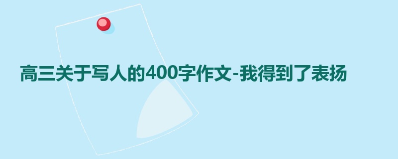 高三关于写人的400字作文-我得到了表扬