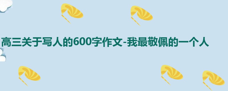 高三关于写人的600字作文-我最敬佩的一个人