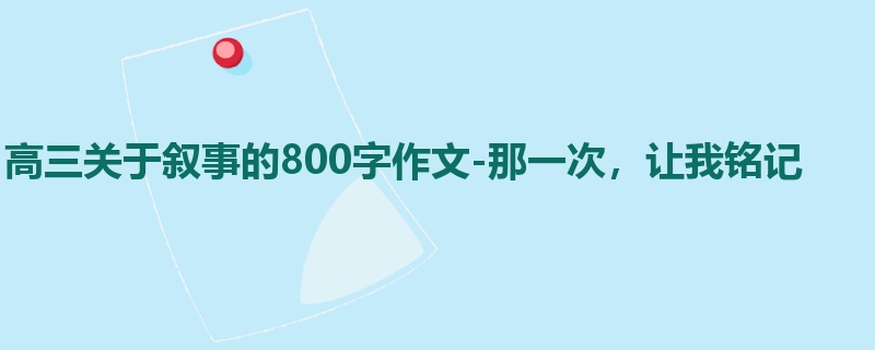 高三关于叙事的800字作文-那一次,让我铭记