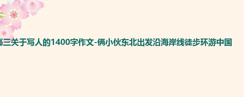 高三关于写人的1400字作文-俩小伙东北出发沿海岸线徒步环游中国