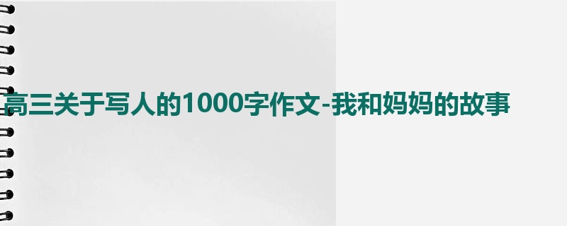 高三关于写人的1000字作文-我和妈妈的故事
