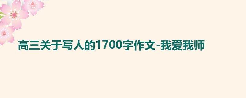 高三关于写人的1700字作文-我爱我师