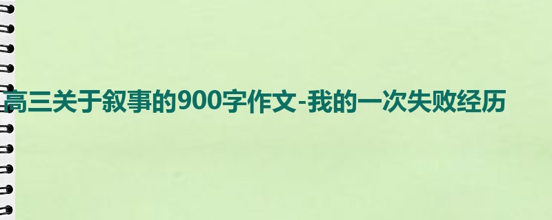 高三关于叙事的900字作文-我的一次失败经历