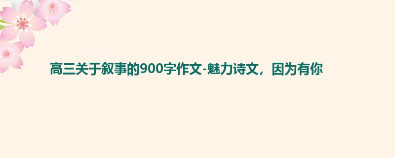 高三关于叙事的900字作文-魅力诗文,因为有你