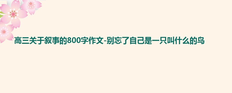 高三关于叙事的800字作文-别忘了自己是一只叫什么的鸟