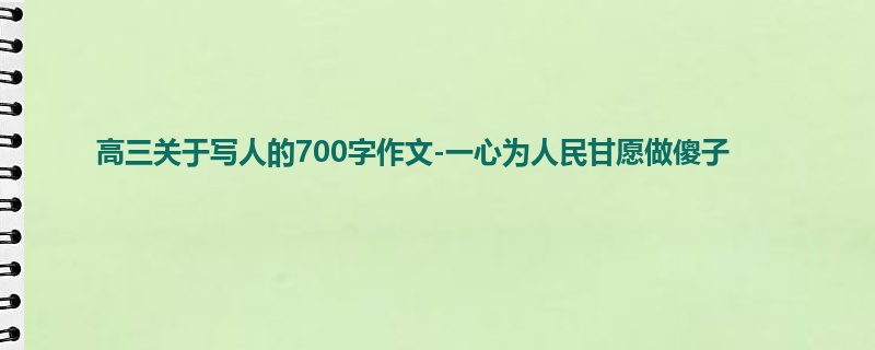 高三关于写人的700字作文-一心为人民甘愿做傻子