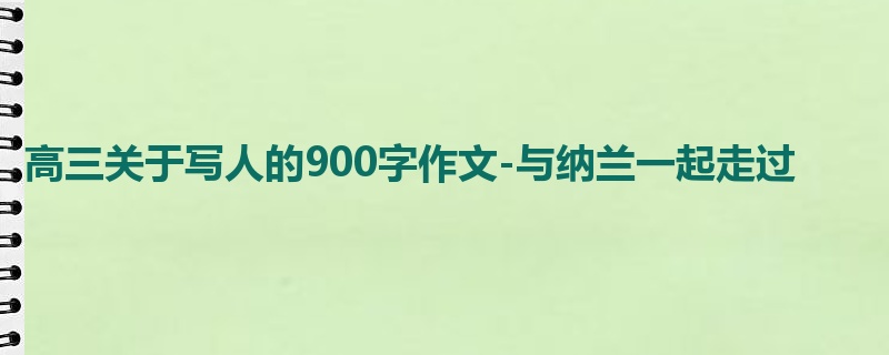 高三关于写人的900字作文-与纳兰一起走过