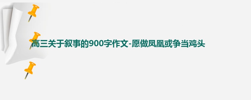 高三关于叙事的900字作文-愿做凤凰或争当鸡头