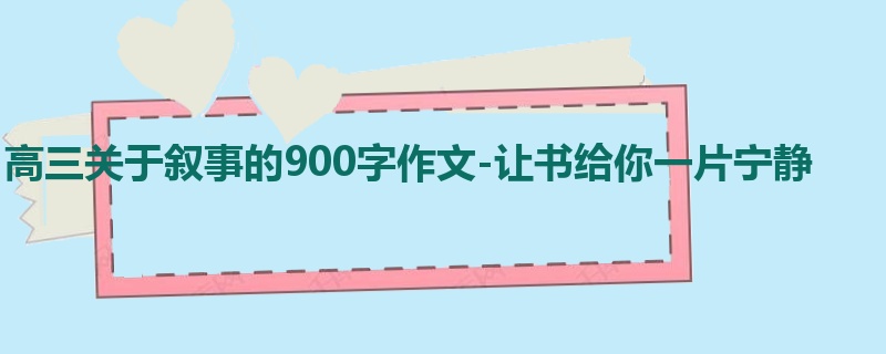 高三关于叙事的900字作文-让书给你一片宁静