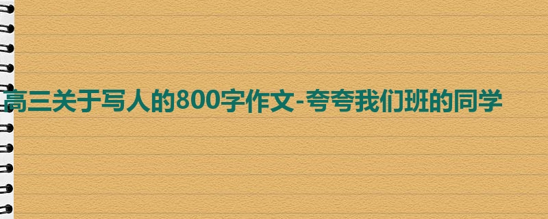 高三关于写人的800字作文-夸夸我们班的同学
