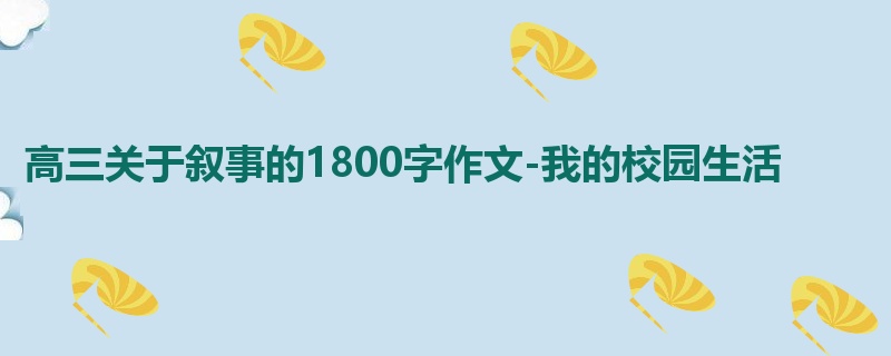 高三关于叙事的1800字作文-我的校园生活