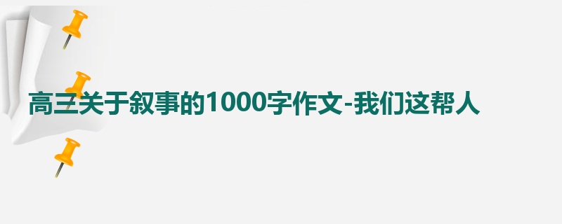高三关于叙事的1000字作文-我们这帮人
