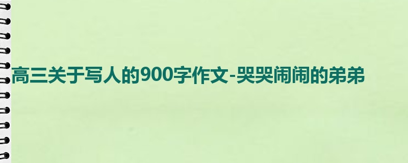 高三关于写人的900字作文-哭哭闹闹的弟弟