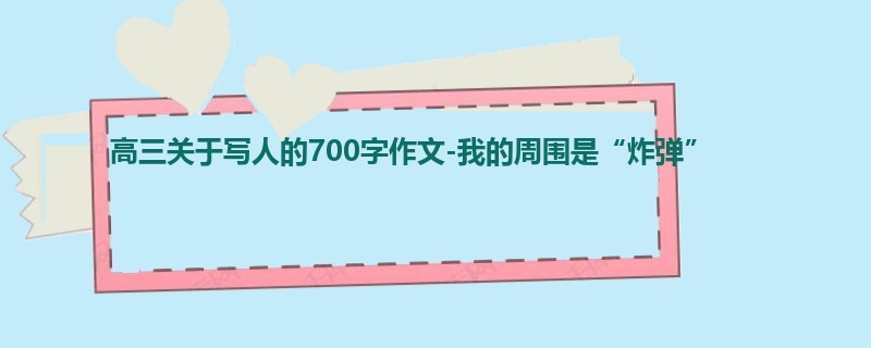 高三关于写人的700字作文-我的周围是“炸弹”