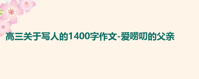 高三关于写人的1400字作文-爱唠叨的父亲