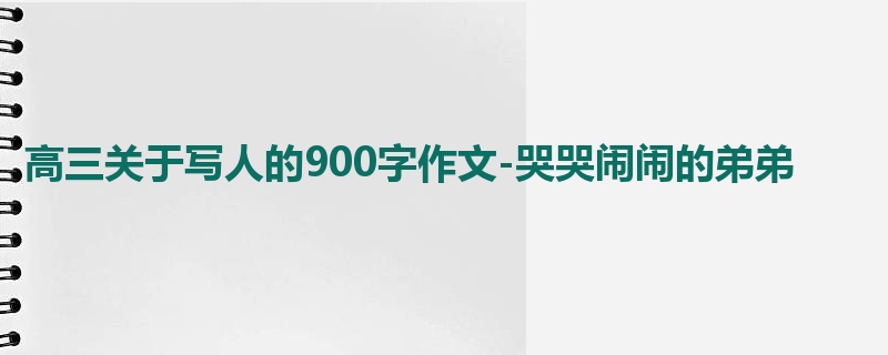 高三关于写人的900字作文-哭哭闹闹的弟弟