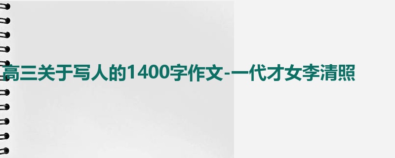 高三关于写人的1400字作文-一代才女李清照