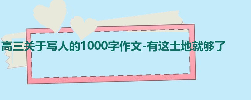高三关于写人的1000字作文-有这土地就够了