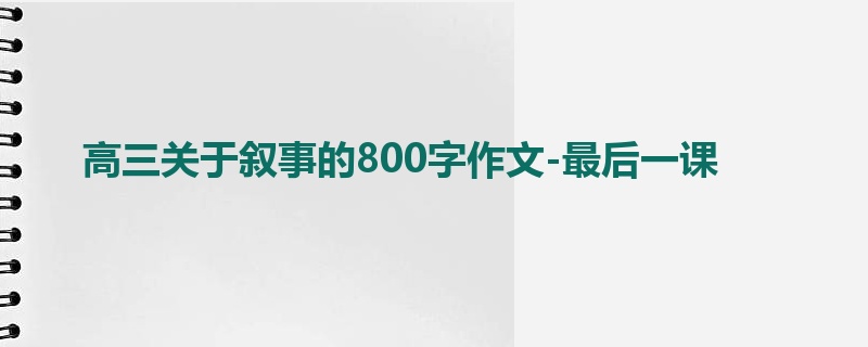 高三关于叙事的800字作文-最后一课