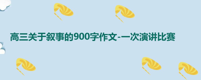 高三关于叙事的900字作文-一次演讲比赛