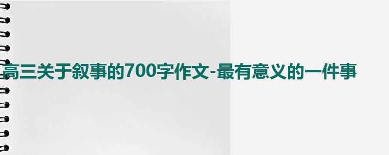 高三关于叙事的700字作文-最有意义的一件事