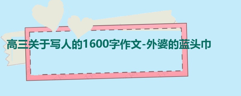 高三关于写人的1600字作文-外婆的蓝头巾