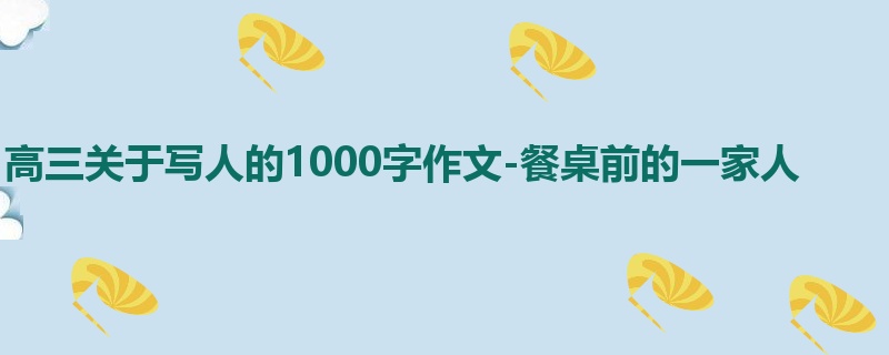 高三关于写人的1000字作文-餐桌前的一家人