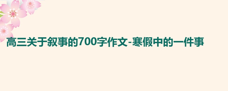高三关于叙事的700字作文-寒假中的一件事
