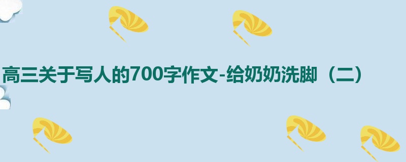 高三关于写人的700字作文-给奶奶洗脚(二)