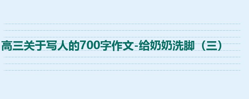 高三关于写人的700字作文-给奶奶洗脚(三)