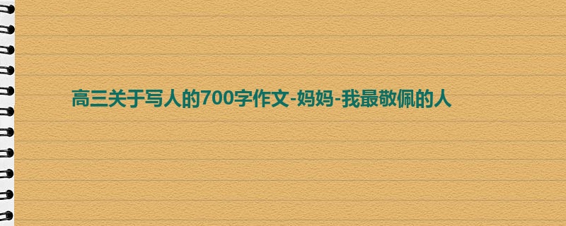 高三关于写人的700字作文-妈妈-我最敬佩的人