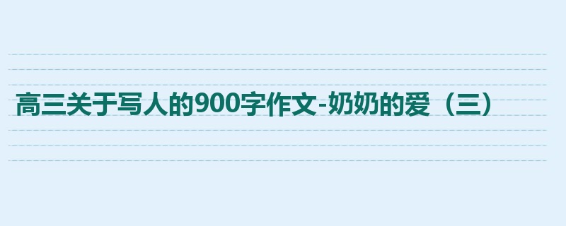 高三关于写人的900字作文-奶奶的爱(三)