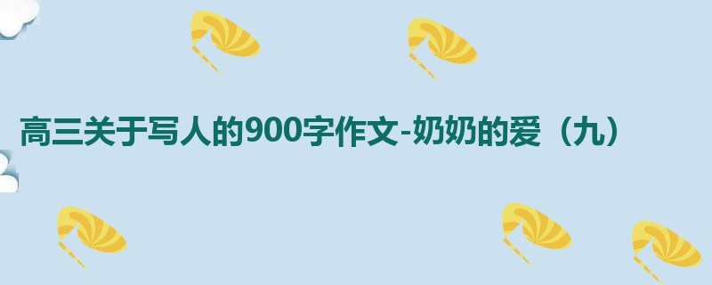 高三关于写人的900字作文-奶奶的爱(九)
