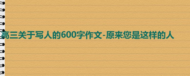 高三关于写人的600字作文-原来您是这样的人