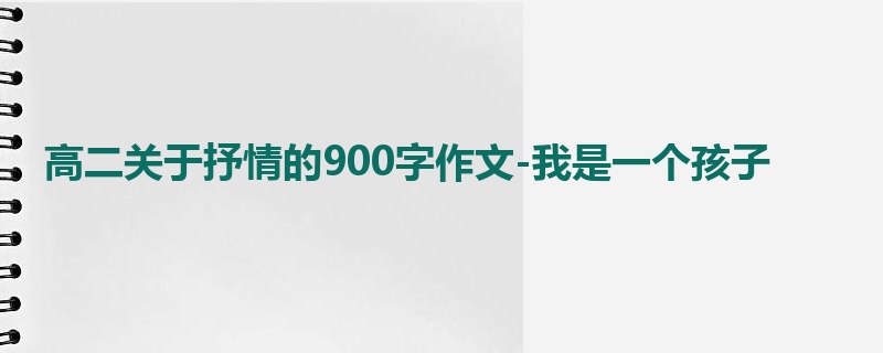 高二关于抒情的900字作文-我是一个孩子