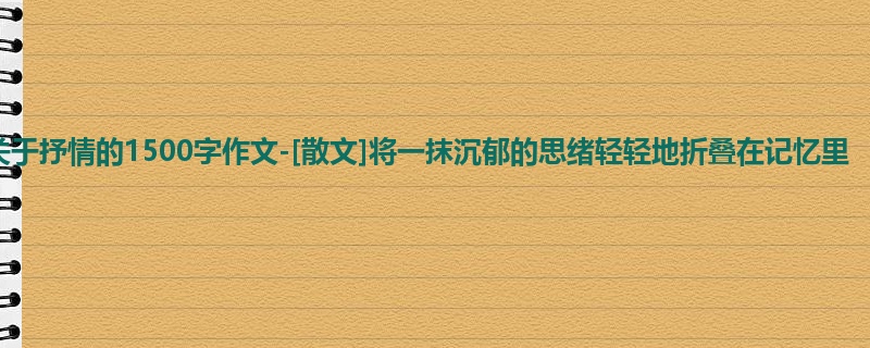 高二关于抒情的1500字作文-[散文]将一抹沉郁的思绪轻轻地折叠在记忆里