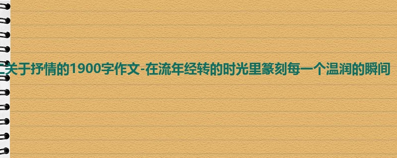 高二关于抒情的1900字作文-在流年经转的时光里篆刻每一个温润的瞬间