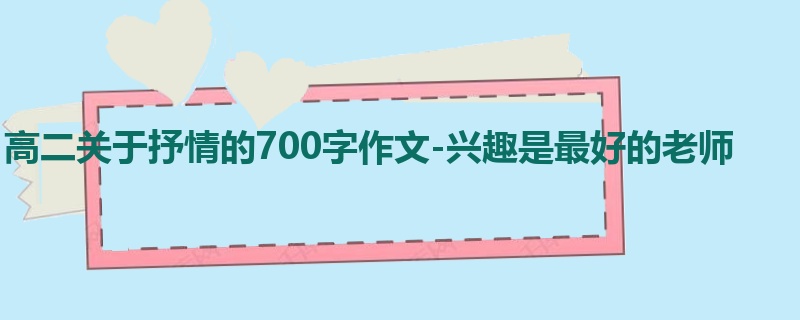 高二关于抒情的700字作文-兴趣是最好的老师