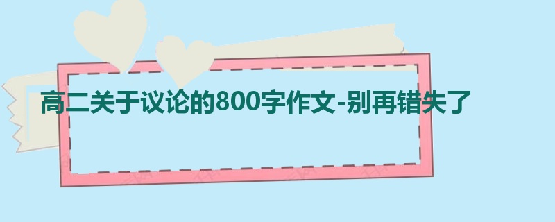 高二关于议论的800字作文-别再错失了