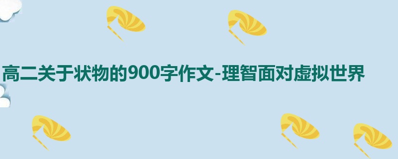 高二关于状物的900字作文-理智面对虚拟世界