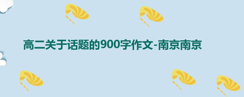 高二关于话题的900字作文-南京南京