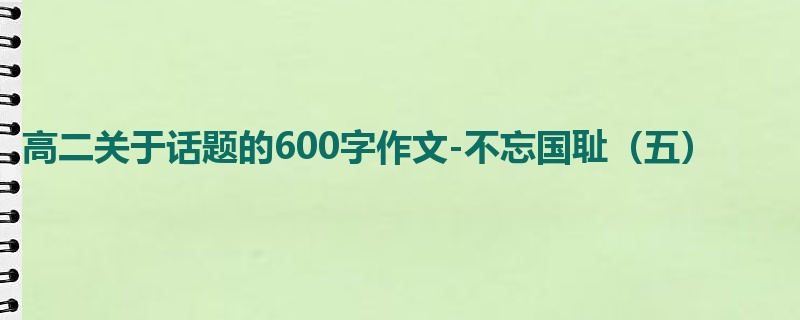 高二关于话题的600字作文-不忘国耻（五）