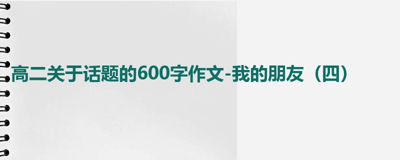 高二关于话题的600字作文-我的朋友（四）