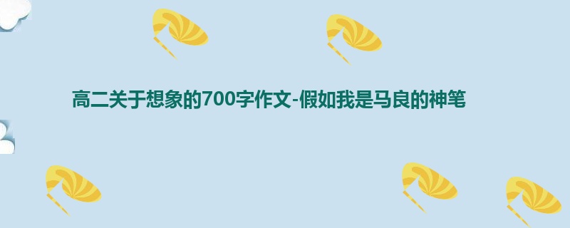 高二关于想象的700字作文-假如我是马良的神笔